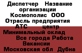 Диспетчер › Название организации ­ Космополис, ООО › Отрасль предприятия ­ АТС, call-центр › Минимальный оклад ­ 11 000 - Все города Работа » Вакансии   . Московская обл.,Дубна г.